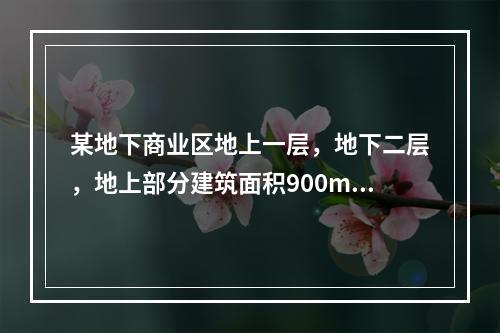 某地下商业区地上一层，地下二层，地上部分建筑面积900m2，