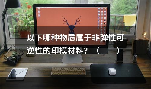 以下哪种物质属于非弹性可逆性的印模材料？（　　）