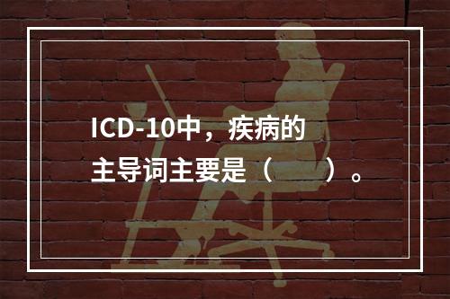 ICD-10中，疾病的主导词主要是（　　）。