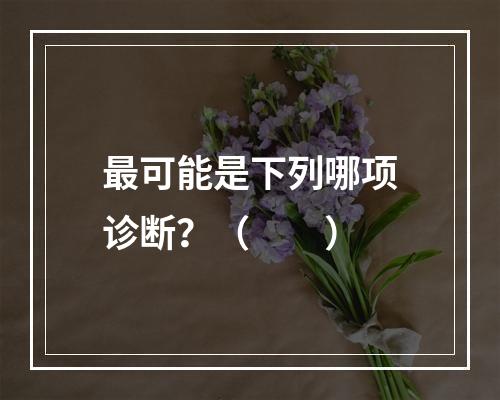 最可能是下列哪项诊断？（　　）