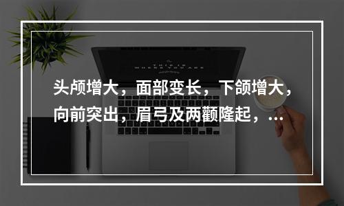 头颅增大，面部变长，下颌增大，向前突出，眉弓及两颧隆起，唇舌