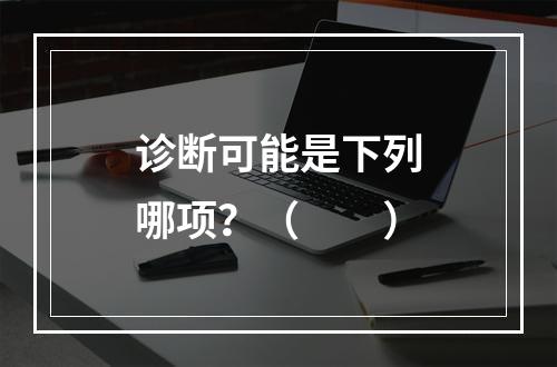 诊断可能是下列哪项？（　　）