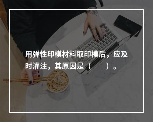 用弹性印模材料取印模后，应及时灌注，其原因是（　　）。