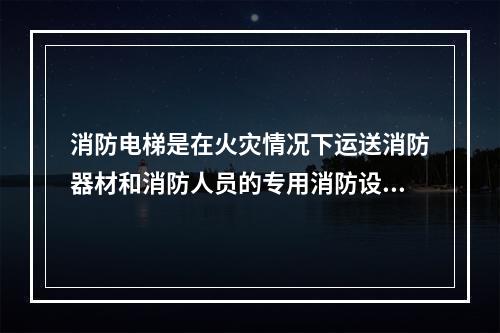 消防电梯是在火灾情况下运送消防器材和消防人员的专用消防设施。