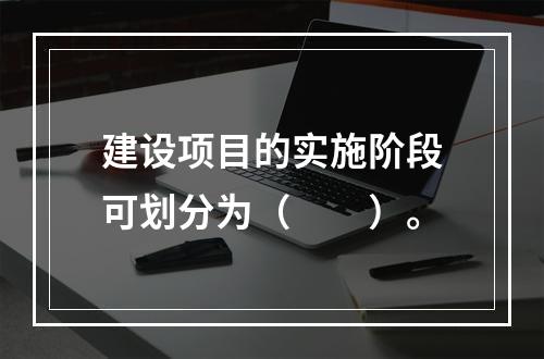 建设项目的实施阶段可划分为（　　）。