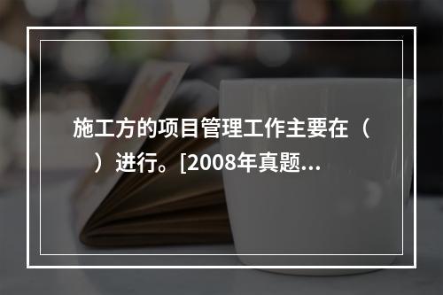 施工方的项目管理工作主要在（　　）进行。[2008年真题]