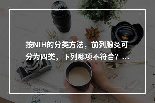 按NIH的分类方法，前列腺炎可分为四类，下列哪项不符合？（　