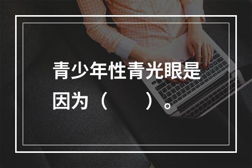 青少年性青光眼是因为（　　）。