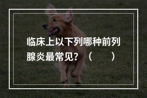 临床上以下列哪种前列腺炎最常见？（　　）