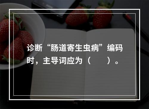 诊断“肠道寄生虫病”编码时，主导词应为（　　）。