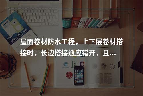 屋面卷材防水工程，上下层卷材搭接时，长边搭接缝应错开，且不应