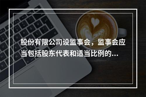 股份有限公司设监事会，监事会应当包括股东代表和适当比例的公