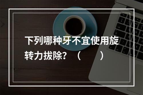 下列哪种牙不宜使用旋转力拔除？（　　）