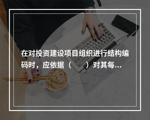 在对投资建设项目组织进行结构编码时，应依据（　　）对其每一