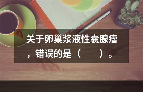 关于卵巢浆液性囊腺瘤，错误的是（　　）。