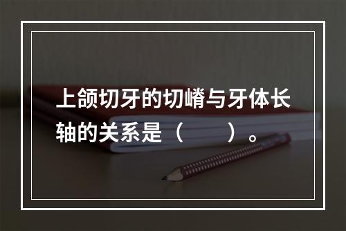 上颌切牙的切嵴与牙体长轴的关系是（　　）。