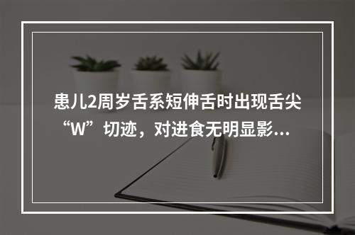 患儿2周岁舌系短伸舌时出现舌尖“W”切迹，对进食无明显影响，