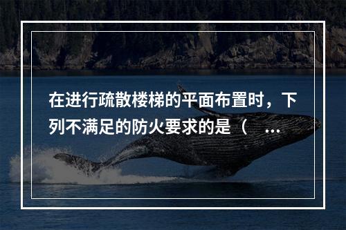 在进行疏散楼梯的平面布置时，下列不满足的防火要求的是（　）。