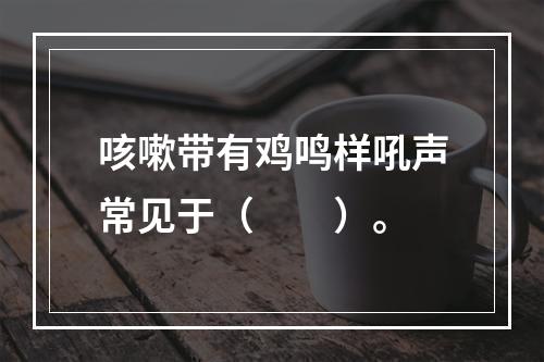 咳嗽带有鸡鸣样吼声常见于（　　）。