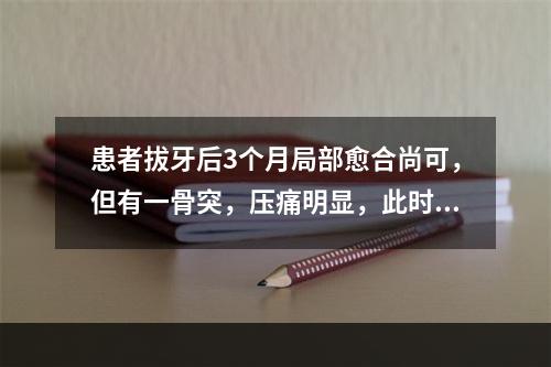 患者拔牙后3个月局部愈合尚可，但有一骨突，压痛明显，此时应（