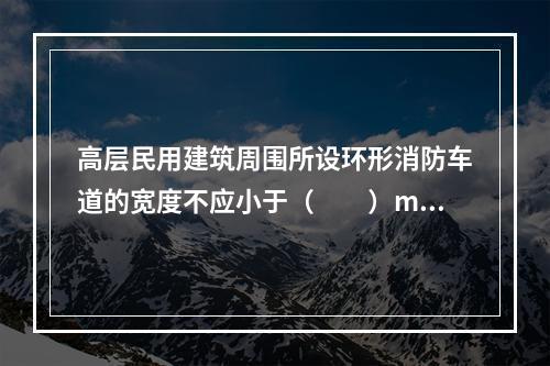 高层民用建筑周围所设环形消防车道的宽度不应小于（  ）m。