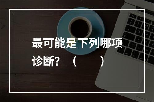 最可能是下列哪项诊断？（　　）