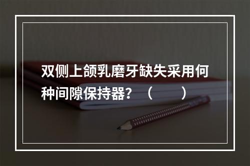 双侧上颌乳磨牙缺失采用何种间隙保持器？（　　）