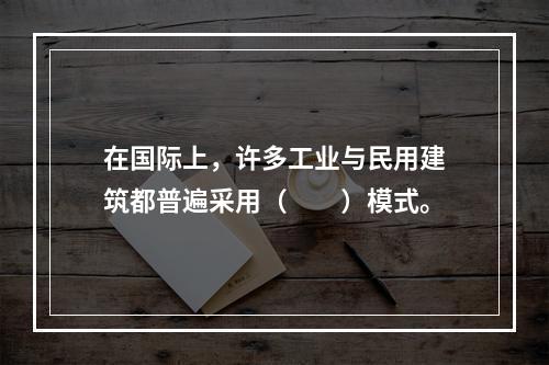 在国际上，许多工业与民用建筑都普遍采用（　　）模式。