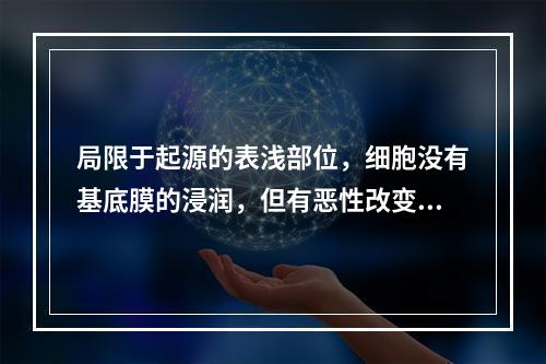 局限于起源的表浅部位，细胞没有基底膜的浸润，但有恶性改变的