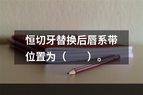 恒切牙替换后唇系带位置为（　　）。