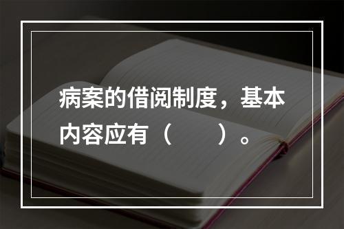 病案的借阅制度，基本内容应有（　　）。