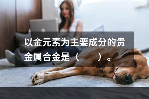 以金元素为主要成分的贵金属合金是（　　）。