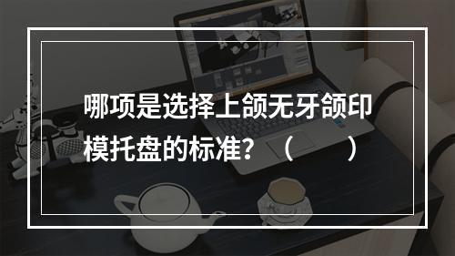 哪项是选择上颌无牙颌印模托盘的标准？（　　）