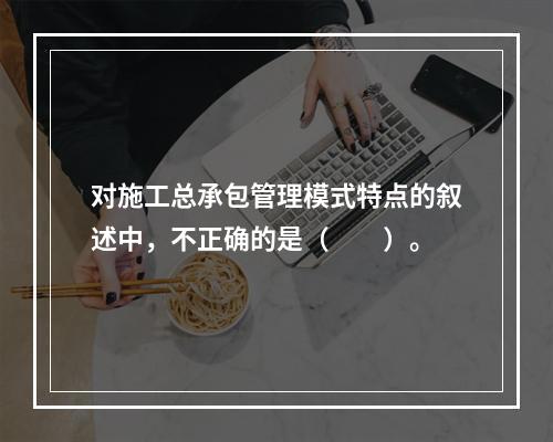 对施工总承包管理模式特点的叙述中，不正确的是（　　）。