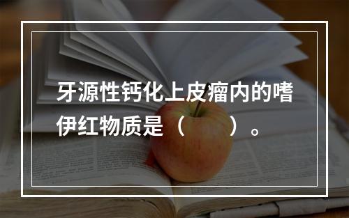 牙源性钙化上皮瘤内的嗜伊红物质是（　　）。