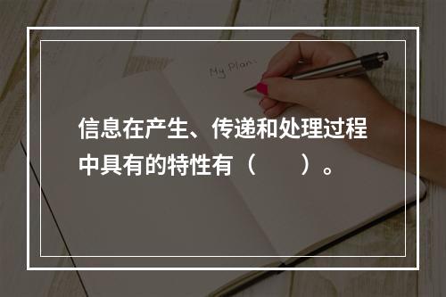 信息在产生、传递和处理过程中具有的特性有（　　）。