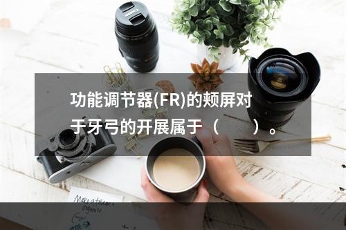 功能调节器(FR)的颊屏对于牙弓的开展属于（　　）。