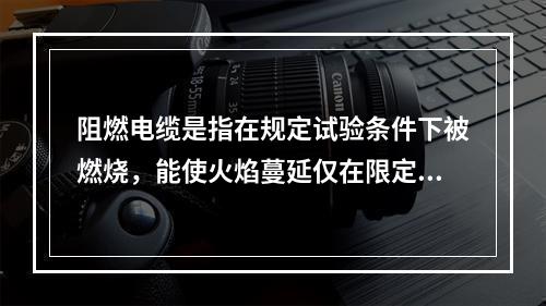 阻燃电缆是指在规定试验条件下被燃烧，能使火焰蔓延仅在限定范围