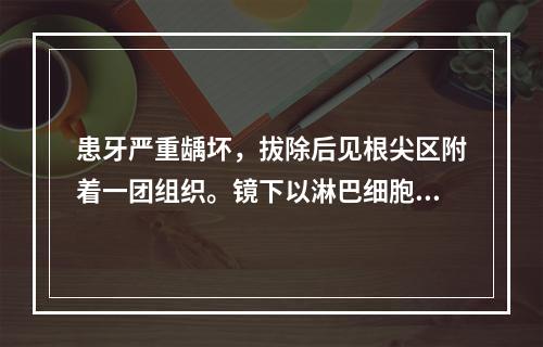 患牙严重龋坏，拔除后见根尖区附着一团组织。镜下以淋巴细胞、浆