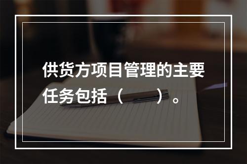 供货方项目管理的主要任务包括（　　）。