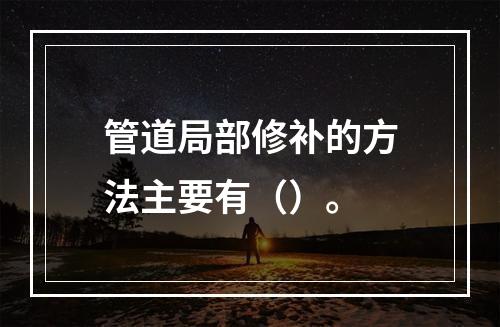 管道局部修补的方法主要有（）。