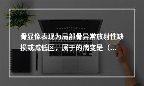 骨显像表现为局部骨异常放射性缺损或减低区，属于的病变是（　　