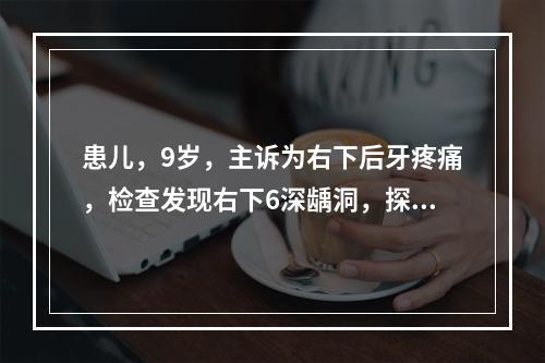 患儿，9岁，主诉为右下后牙疼痛，检查发现右下6深龋洞，探痛，