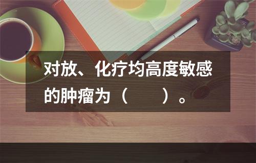 对放、化疗均高度敏感的肿瘤为（　　）。