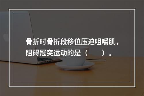 骨折时骨折段移位压迫咀嚼肌，阻碍冠突运动的是（　　）。