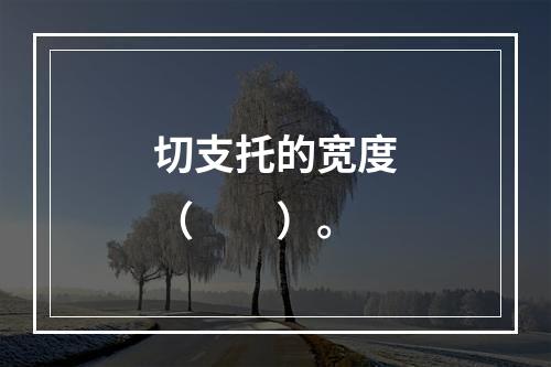 切支托的宽度（　　）。