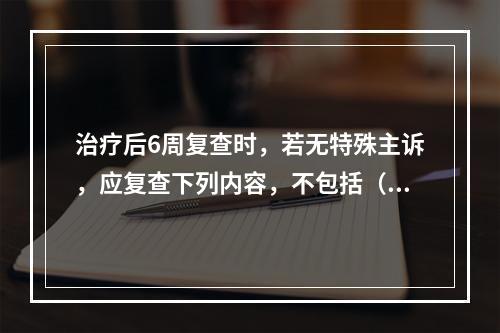 治疗后6周复查时，若无特殊主诉，应复查下列内容，不包括（　　