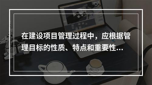 在建设项目管理过程中，应根据管理目标的性质、特点和重要性，