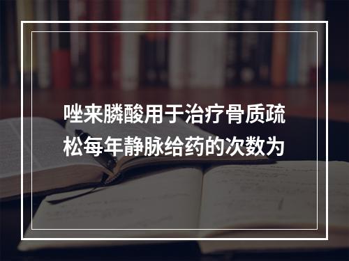 唑来膦酸用于治疗骨质疏松每年静脉给药的次数为