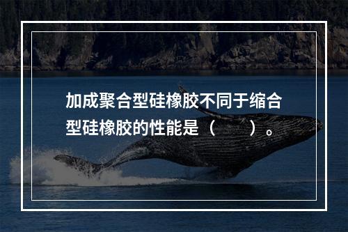 加成聚合型硅橡胶不同于缩合型硅橡胶的性能是（　　）。